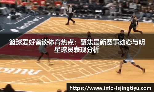 篮球爱好者谈体育热点：聚焦最新赛事动态与明星球员表现分析